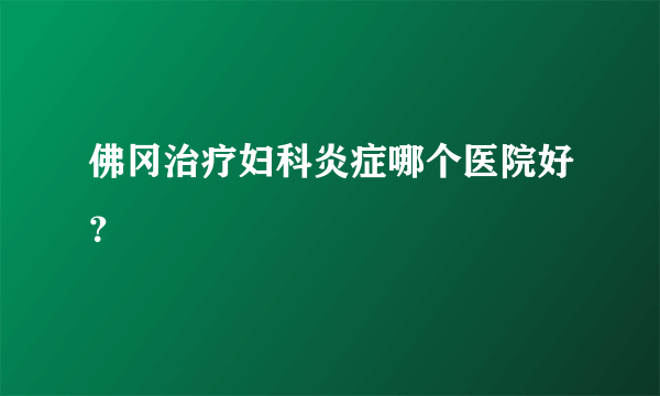 佛冈治疗妇科炎症哪个医院好？