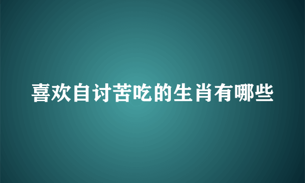 喜欢自讨苦吃的生肖有哪些