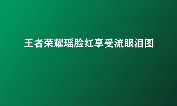 王者荣耀瑶脸红享受流眼泪图