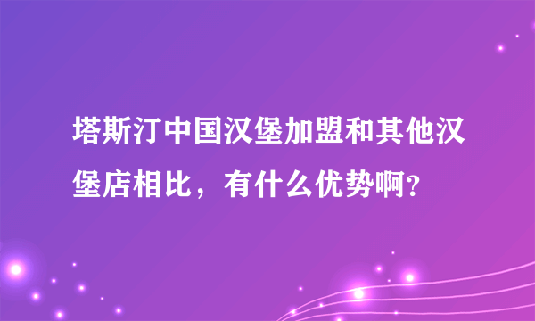 塔斯汀中国汉堡加盟和其他汉堡店相比，有什么优势啊？