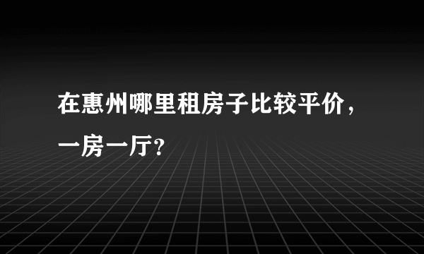 在惠州哪里租房子比较平价，一房一厅？