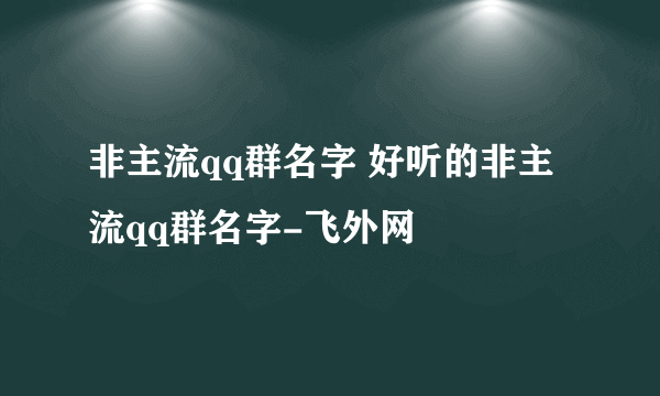 非主流qq群名字 好听的非主流qq群名字-飞外网