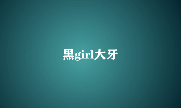 黑girl大牙