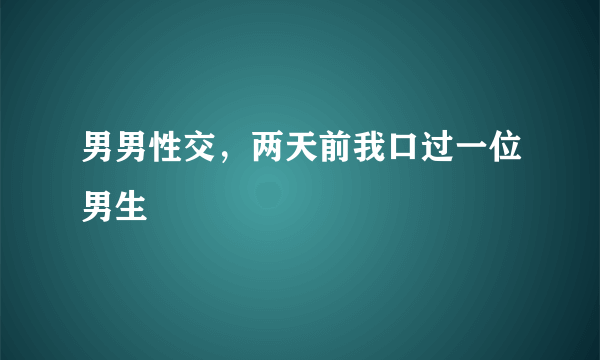 男男性交，两天前我口过一位男生