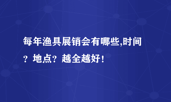 每年渔具展销会有哪些,时间？地点？越全越好！