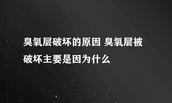 臭氧层破坏的原因 臭氧层被破坏主要是因为什么