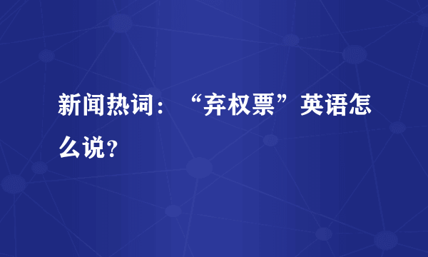 新闻热词：“弃权票”英语怎么说？