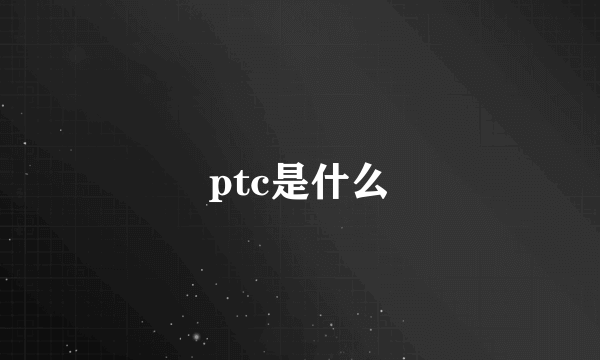 ptc是什么