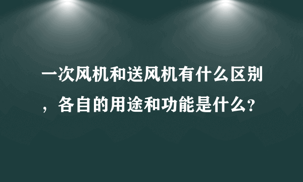 一次风机和送风机有什么区别，各自的用途和功能是什么？