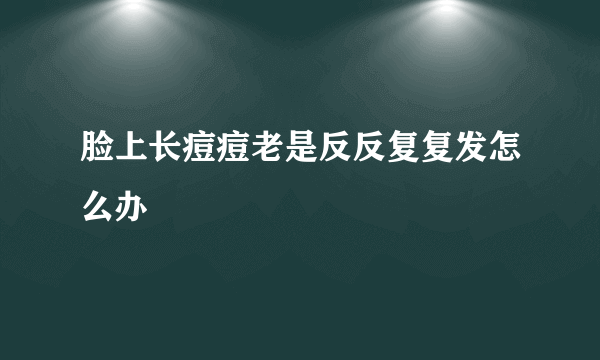 脸上长痘痘老是反反复复发怎么办