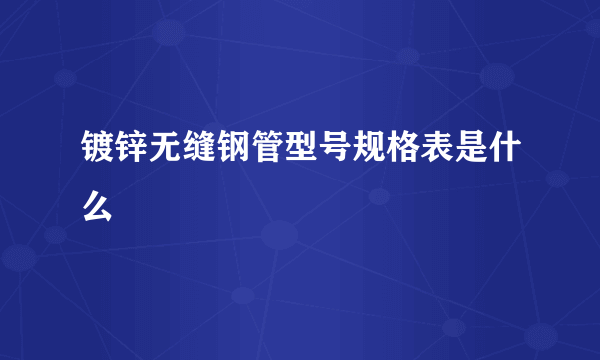 镀锌无缝钢管型号规格表是什么