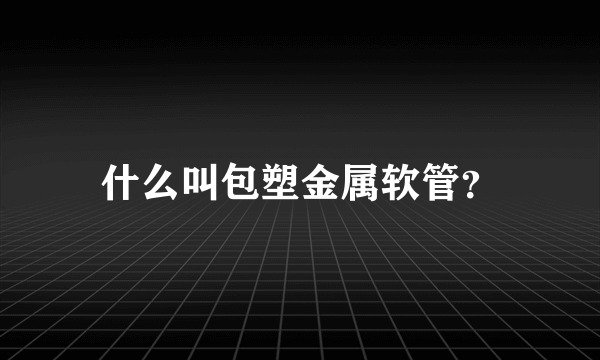 什么叫包塑金属软管？