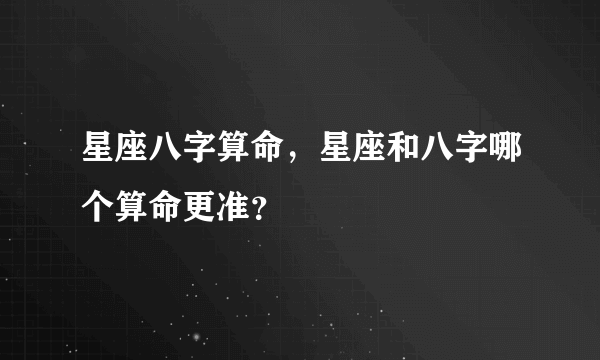 星座八字算命，星座和八字哪个算命更准？