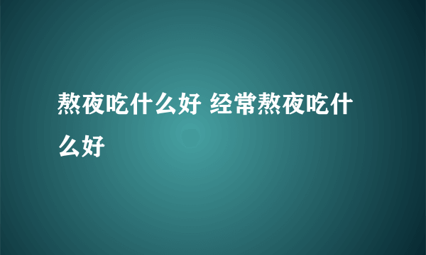 熬夜吃什么好 经常熬夜吃什么好