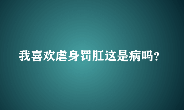 我喜欢虐身罚肛这是病吗？