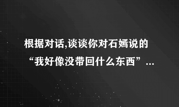 根据对话,谈谈你对石嫣说的“我好像没带回什么东西”的理解。(6分)答: