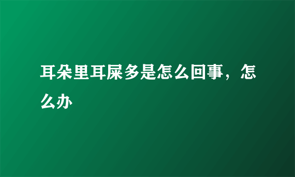 耳朵里耳屎多是怎么回事，怎么办