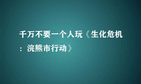 千万不要一个人玩《生化危机：浣熊市行动》