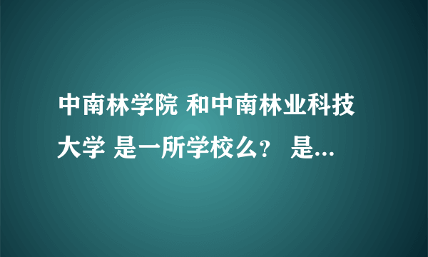 中南林学院 和中南林业科技大学 是一所学校么？ 是不是前者简称？ 学院是不是有个博士生导师名叫戴向东？