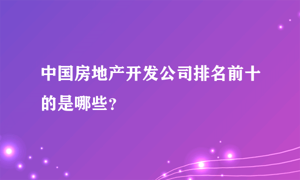 中国房地产开发公司排名前十的是哪些？