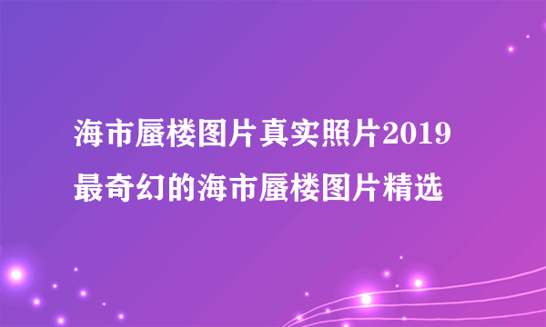 海市蜃楼图片真实照片2019 最奇幻的海市蜃楼图片精选