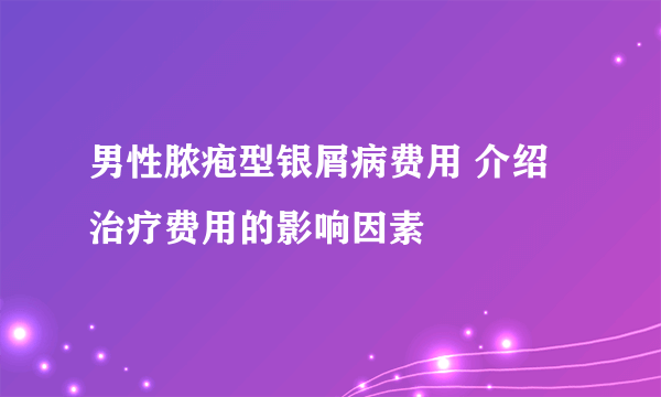 男性脓疱型银屑病费用 介绍治疗费用的影响因素