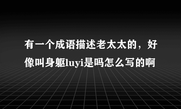 有一个成语描述老太太的，好像叫身躯luyi是吗怎么写的啊