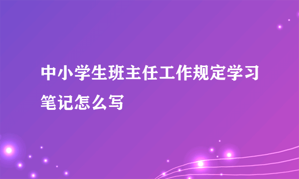 中小学生班主任工作规定学习笔记怎么写