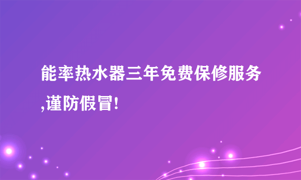 能率热水器三年免费保修服务,谨防假冒!