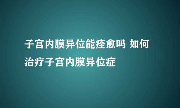 子宫内膜异位能痊愈吗 如何治疗子宫内膜异位症