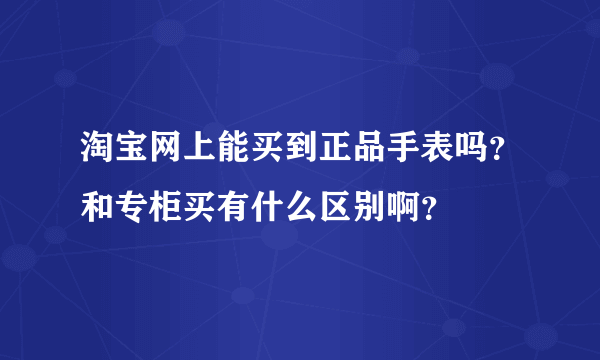 淘宝网上能买到正品手表吗？和专柜买有什么区别啊？