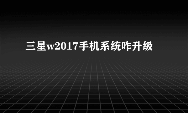 三星w2017手机系统咋升级