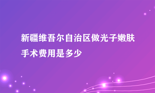 新疆维吾尔自治区做光子嫩肤手术费用是多少