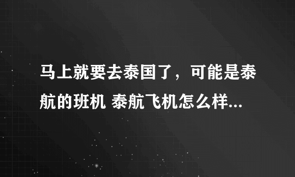 马上就要去泰国了，可能是泰航的班机 泰航飞机怎么样啊？ 是不是机型有点老啊