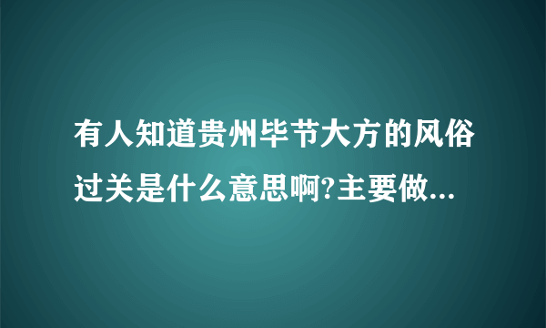 有人知道贵州毕节大方的风俗过关是什么意思啊?主要做什么?有什么忌讳吗?急，知道的麻烦告诉一下吧？