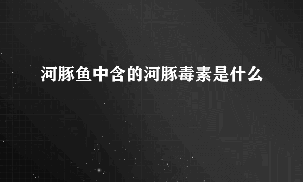 河豚鱼中含的河豚毒素是什么