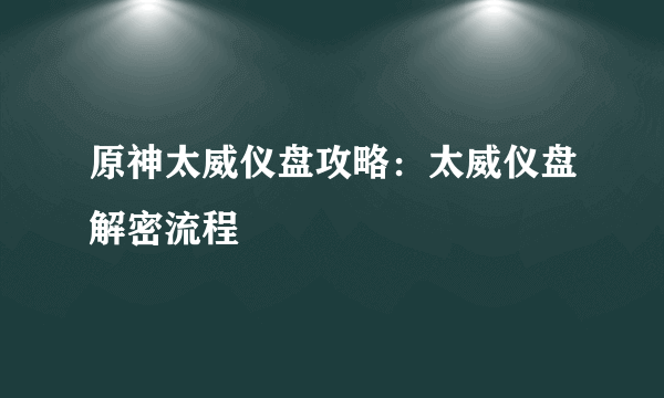 原神太威仪盘攻略：太威仪盘解密流程