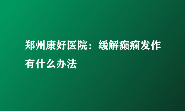 郑州康好医院：缓解癫痫发作有什么办法