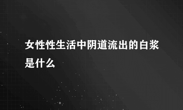 女性性生活中阴道流出的白浆是什么