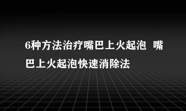 6种方法治疗嘴巴上火起泡  嘴巴上火起泡快速消除法