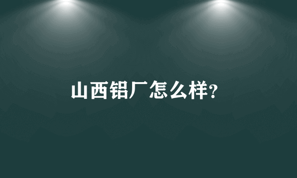 山西铝厂怎么样？