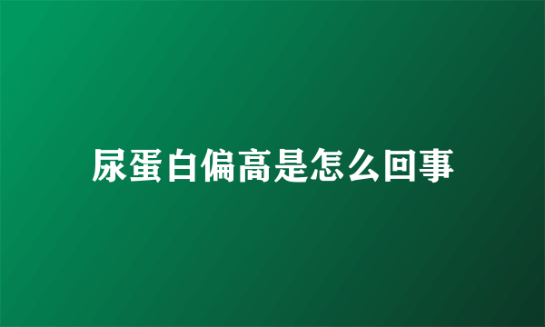 尿蛋白偏高是怎么回事