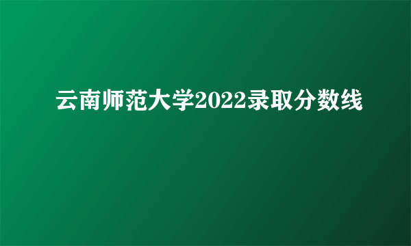 云南师范大学2022录取分数线