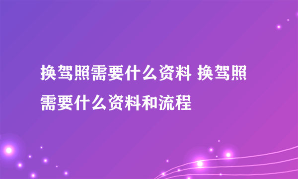 换驾照需要什么资料 换驾照需要什么资料和流程