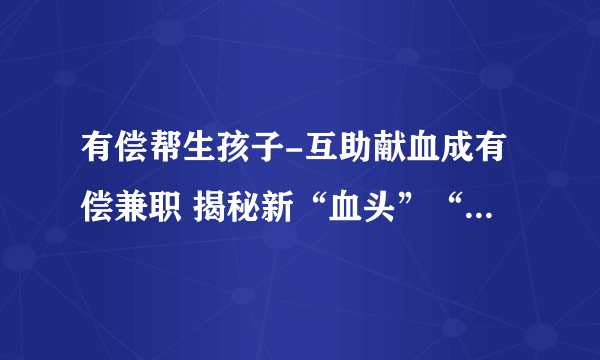 有偿帮生孩子-互助献血成有偿兼职 揭秘新“血头”“赚钱术”