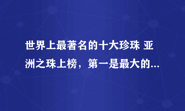 世界上最著名的十大珍珠 亚洲之珠上榜，第一是最大的天然海水珍珠