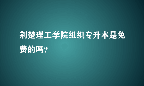 荆楚理工学院组织专升本是免费的吗？