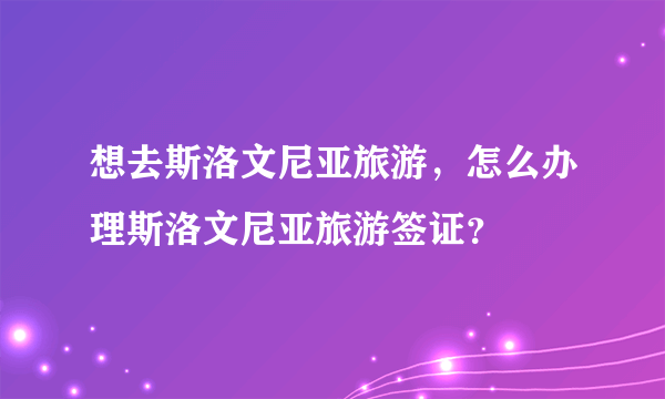 想去斯洛文尼亚旅游，怎么办理斯洛文尼亚旅游签证？