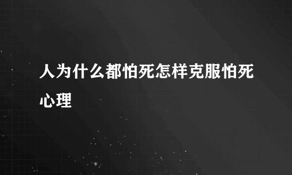 人为什么都怕死怎样克服怕死心理