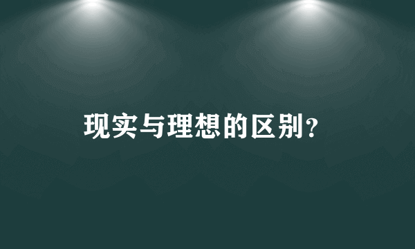 现实与理想的区别？